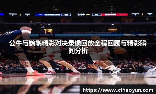 公牛与鹈鹕精彩对决录像回放全程回顾与精彩瞬间分析
