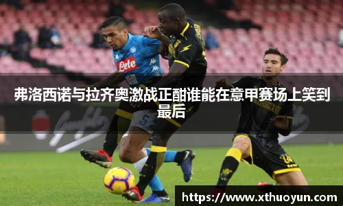 弗洛西诺与拉齐奥激战正酣谁能在意甲赛场上笑到最后